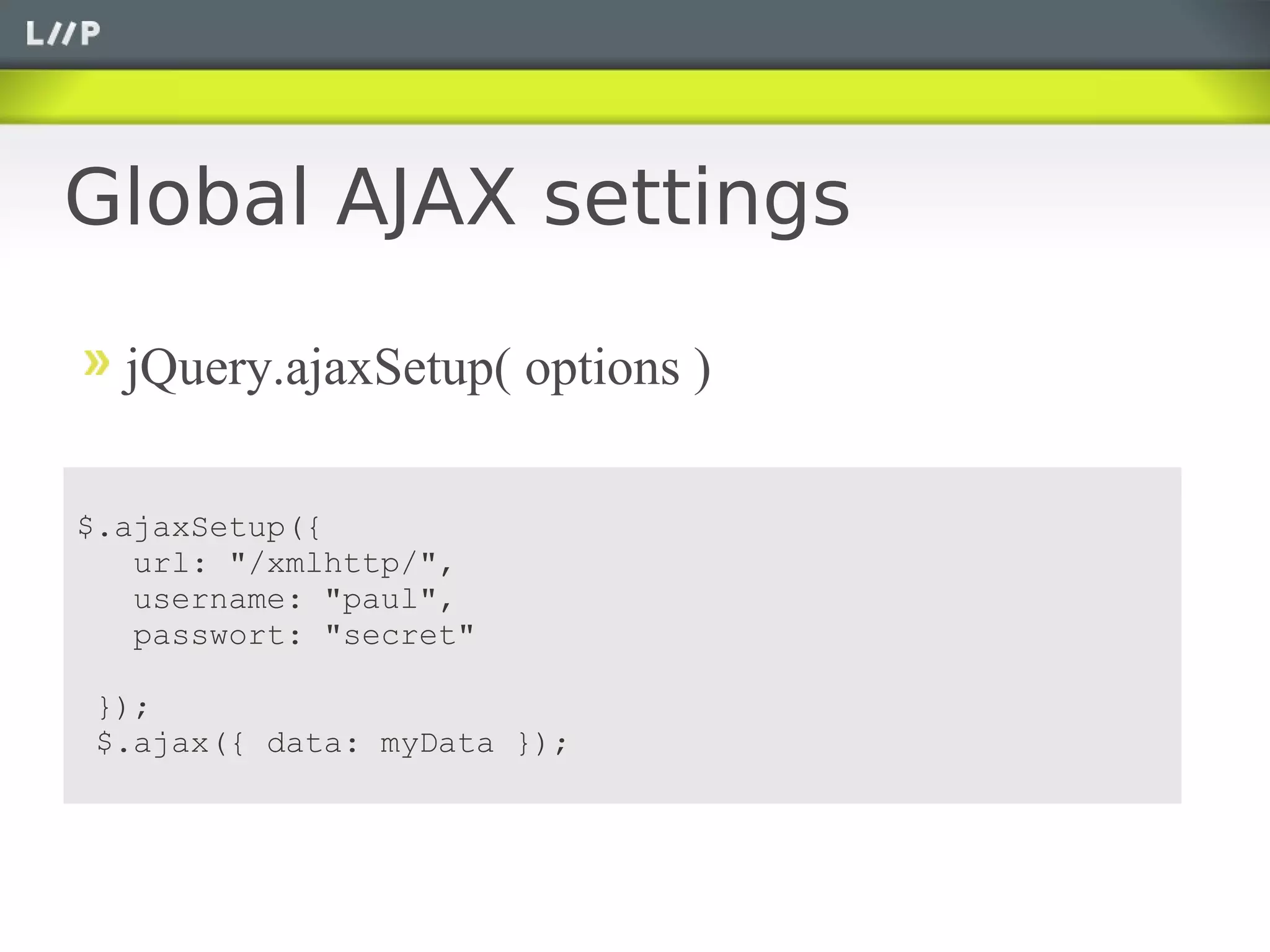 Global AJAX settings

  jQuery.ajaxSetup( options )

$.ajaxSetup({
   url: "/xmlhttp/",
   username: "paul",
   passwort: "secret"

});
$.ajax({ data: myData });
 