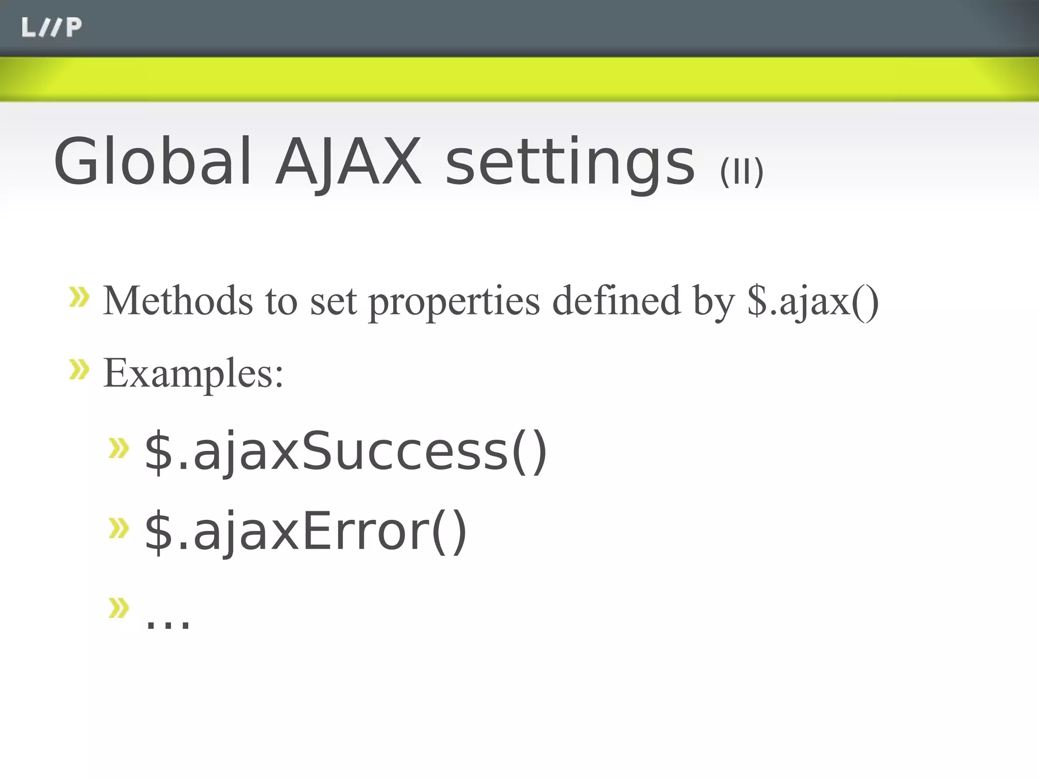 Global AJAX settings                (II)


 Methods to set properties defined by $.ajax()
 Examples:
   $.ajaxSuccess()
   $.ajaxError()
   …
 