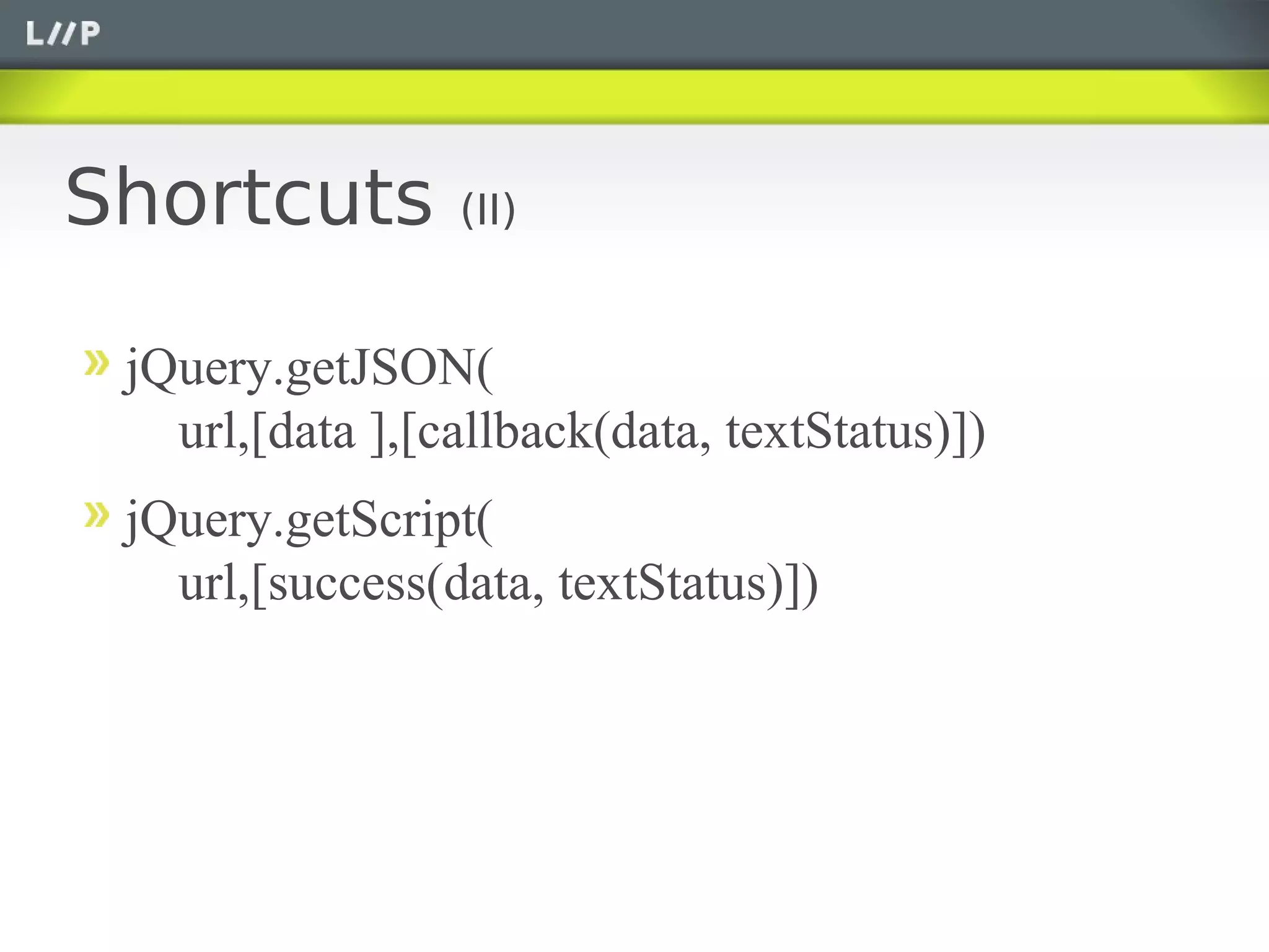 Shortcuts        (II)


 jQuery.getJSON(
   url,[data ],[callback(data, textStatus)])
 jQuery.getScript(
   url,[success(data, textStatus)])
 