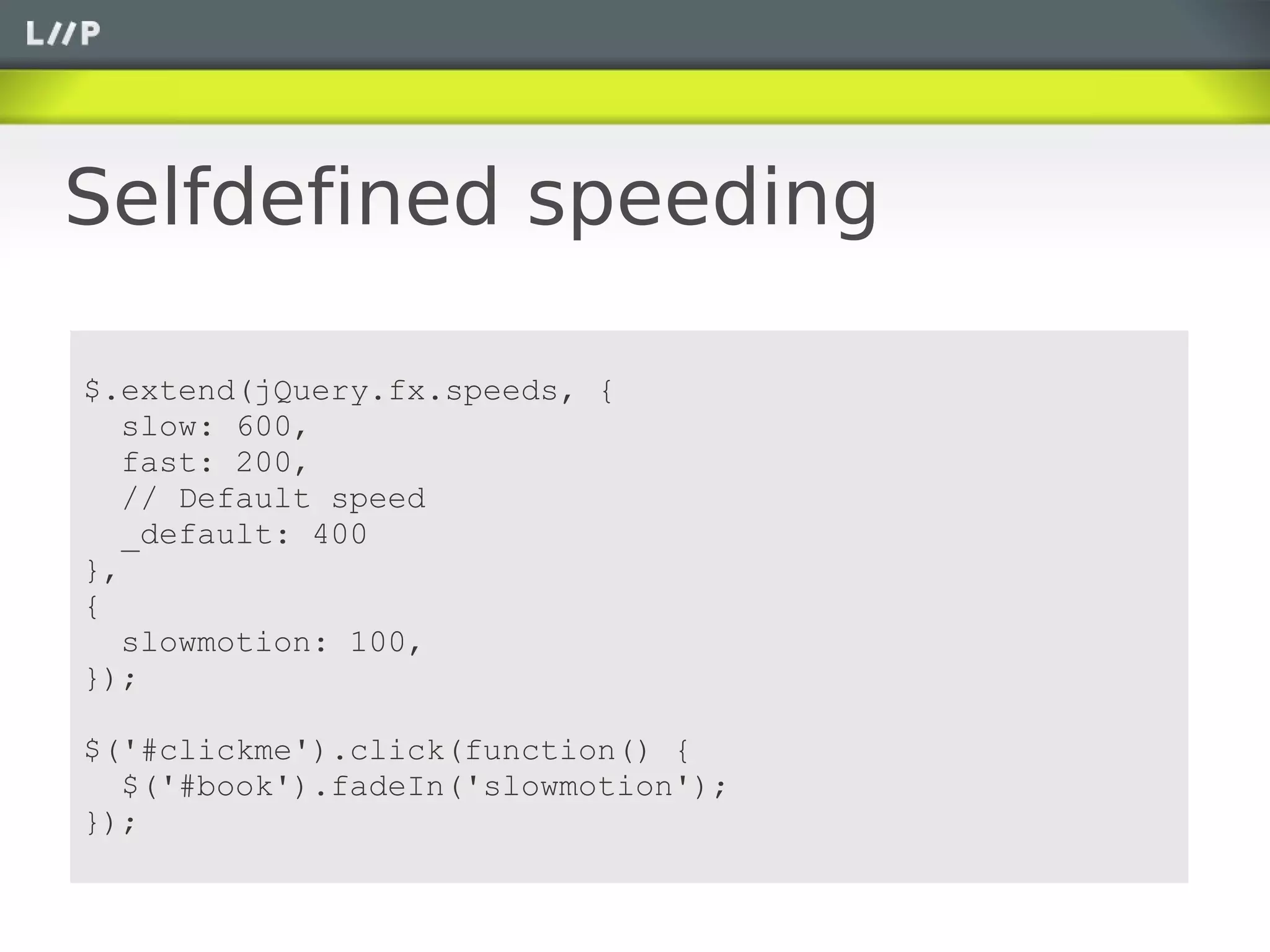 Selfdefined speeding

$.extend(jQuery.fx.speeds, {
   slow: 600,
   fast: 200,
   // Default speed
   _default: 400
},
{
   slowmotion: 100,
});

$('#clickme').click(function() {
  $('#book').fadeIn('slowmotion');
});
 
