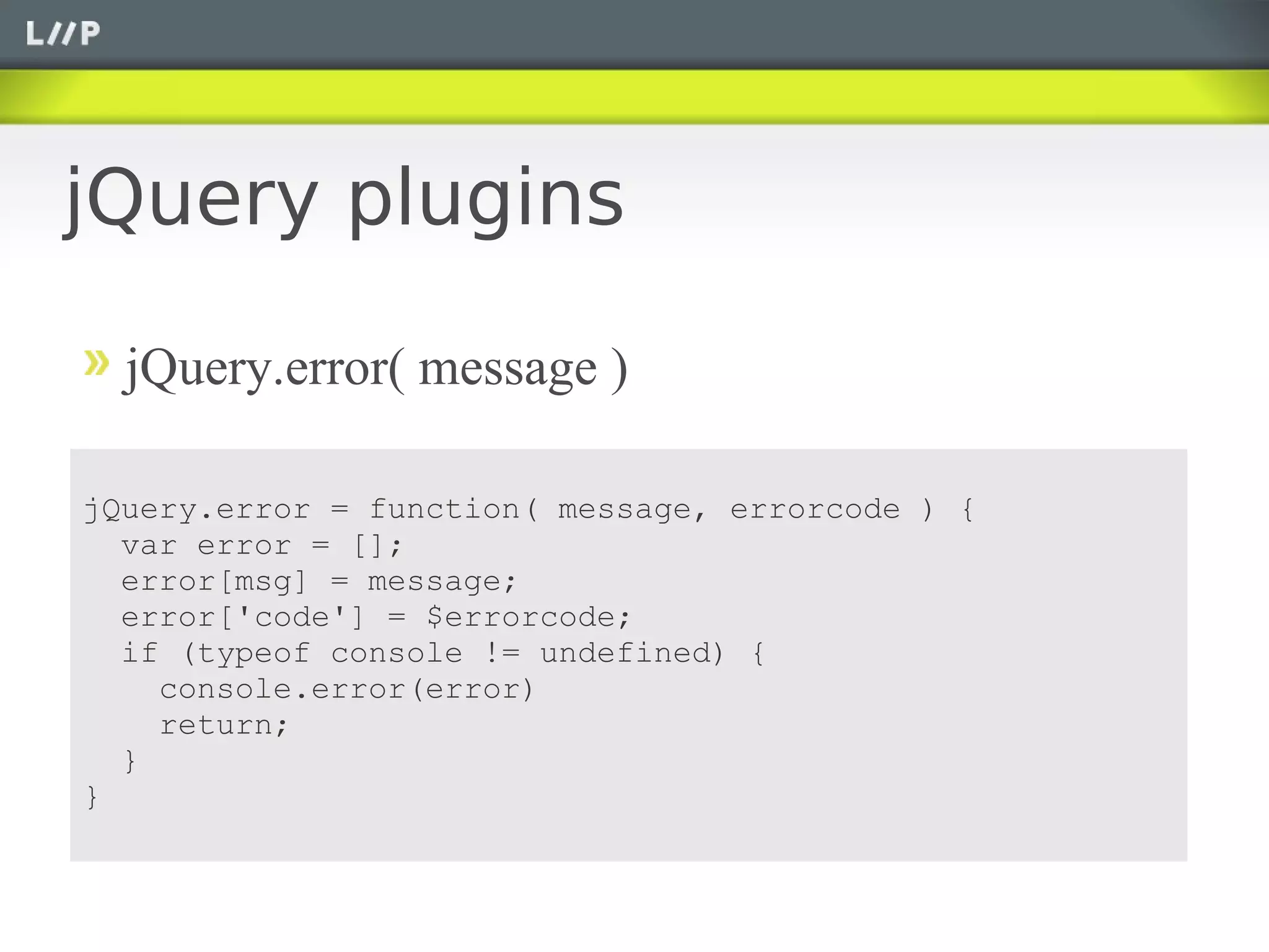 jQuery plugins

  jQuery.error( message )

jQuery.error = function( message, errorcode ) {
  var error = [];
  error[msg] = message;
  error['code'] = $errorcode;
  if (typeof console != undefined) {
    console.error(error)
    return;
  }
}
 