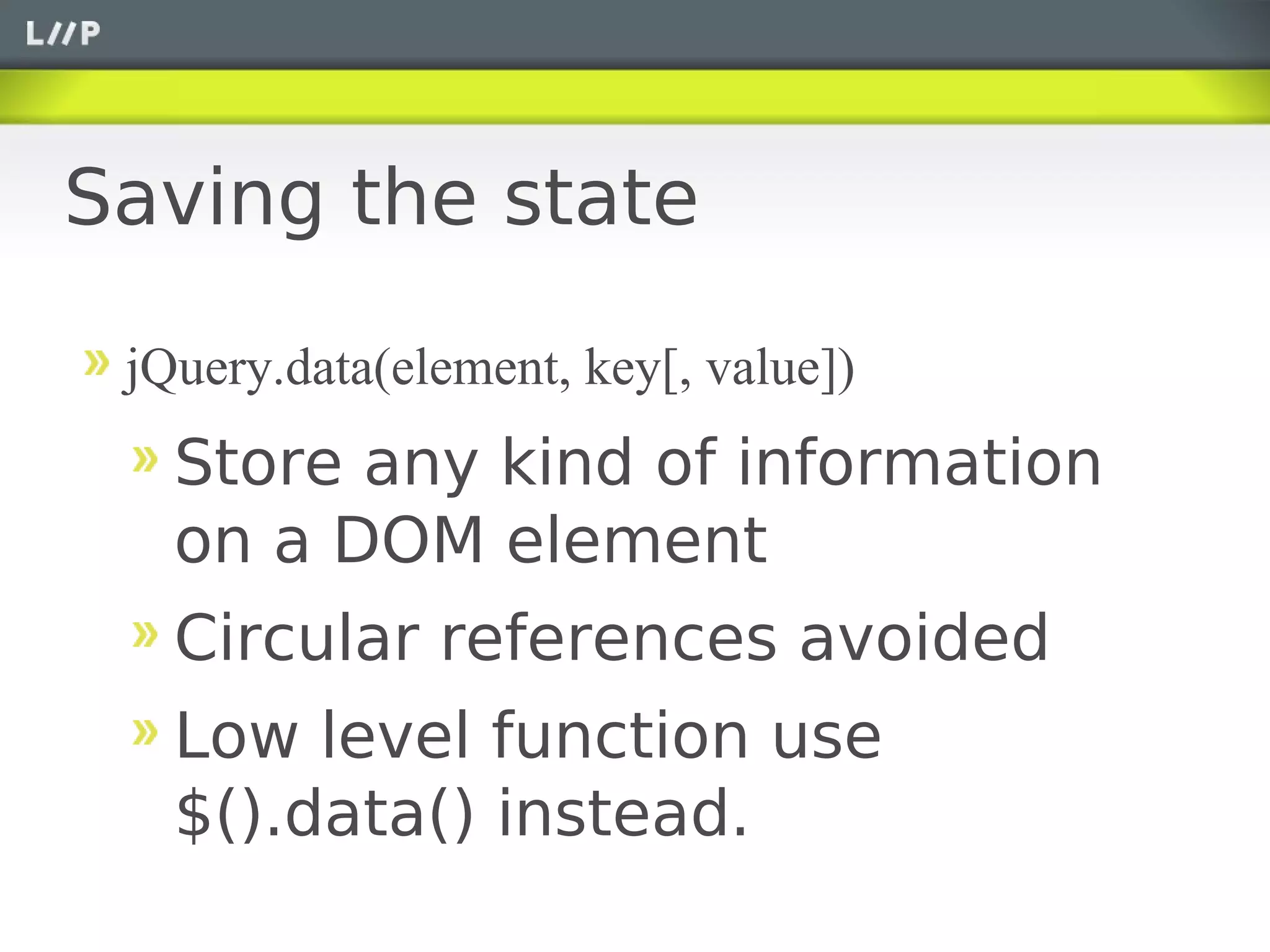 Saving the state

 jQuery.data(element, key[, value])
   Store any kind of information
   on a DOM element
   Circular references avoided
   Low level function use
   $().data() instead.
 