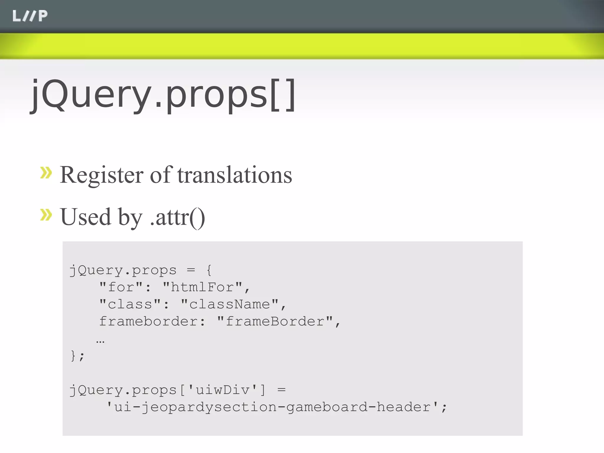 jQuery.props[]

 Register of translations
 Used by .attr()
  jQuery.props = {
     "for": "htmlFor",
     "class": "className",
     frameborder: "frameBorder",
     …
  };

  jQuery.props['uiwDiv'] =
      'ui-jeopardysection-gameboard-header';
 