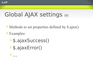 Global AJAX settings                (II)


 Methods to set properties defined by $.ajax()
 Examples:
   $.ajaxSuccess()
   $.ajaxError()
   …
 