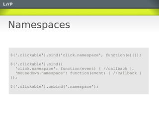 Namespaces

$('.clickable').bind('click.namespace', function(e){});

$('.clickable').bind({
  'click.namespace': function(event) { //callback },
  'mousedown.namespace': function(event) { //callback }
});

$('.clickable').unbind('.namespace');
 