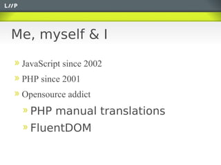 Me, myself & I

 JavaScript since 2002
 PHP since 2001
 Opensource addict
   PHP manual translations
   FluentDOM
 