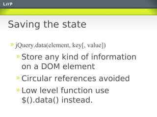 Saving the state

 jQuery.data(element, key[, value])
   Store any kind of information
   on a DOM element
   Circular references avoided
   Low level function use
   $().data() instead.
 