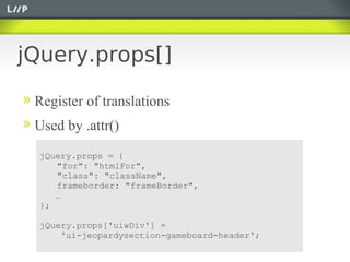 jQuery.props[]

 Register of translations
 Used by .attr()
  jQuery.props = {
     "for": "htmlFor",
     "class": "className",
     frameborder: "frameBorder",
     …
  };

  jQuery.props['uiwDiv'] =
      'ui-jeopardysection-gameboard-header';
 
