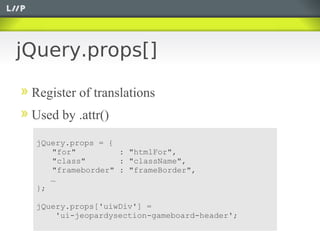 jQuery.props[]

 Register of translations
 Used by .attr()
  jQuery.props = {
     "for"         : "htmlFor",
     "class"       : "className",
     "frameborder" : "frameBorder",
     …
  };

  jQuery.props['uiwDiv'] =
      'ui-jeopardysection-gameboard-header';
 