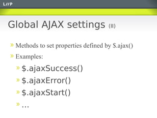 Global AJAX settings                (II)


 Methods to set properties defined by $.ajax()
 Examples:
   $.ajaxSuccess()
   $.ajaxError()
   $.ajaxStart()
   …
 