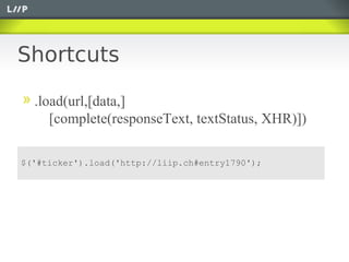Shortcuts

  .load(url,[data,]
     [complete(responseText, textStatus, XHR)])

$('#ticker').load('http://liip.ch#entry1790');
 