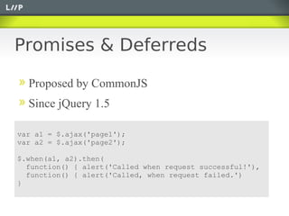 Promises & Deferreds

  Proposed by CommonJS
  Since jQuery 1.5

var a1 = $.ajax('page1');
var a2 = $.ajax('page2');

$.when(a1, a2).then(
  function() { alert('Called when request successful!'),
  function() { alert('Called, when request failed.')
}
 