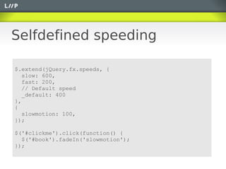 Selfdefined speeding

$.extend(jQuery.fx.speeds, {
   slow: 600,
   fast: 200,
   // Default speed
   _default: 400
},
{
   slowmotion: 100,
});

$('#clickme').click(function() {
  $('#book').fadeIn('slowmotion');
});
 