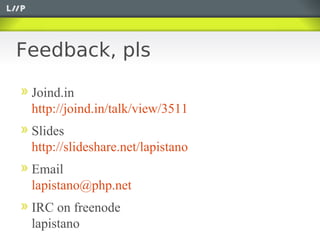 Feedback, pls

 Joind.in
 http://joind.in/talk/view/3511
 Slides
 http://slideshare.net/lapistano
 Email
 lapistano@php.net
 IRC on freenode
 lapistano
 