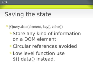Saving the state

 jQuery.data(element, key[, value])
   Store any kind of information
   on a DOM element
   Circular references avoided
   Low level function use
   $().data() instead.
 