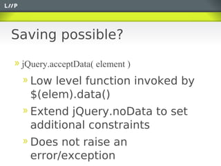 Saving possible?

 jQuery.acceptData( element )
   Low level function invoked by
   $(elem).data()
   Extend jQuery.noData to set
   additional constraints
   Does not raise an
   error/exception
 