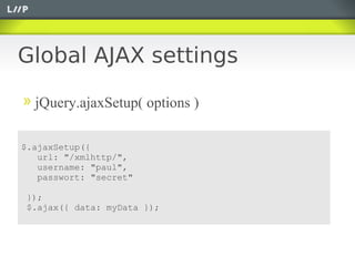 Global AJAX settings

  jQuery.ajaxSetup( options )

$.ajaxSetup({
   url: "/xmlhttp/",
   username: "paul",
   passwort: "secret"

});
$.ajax({ data: myData });
 