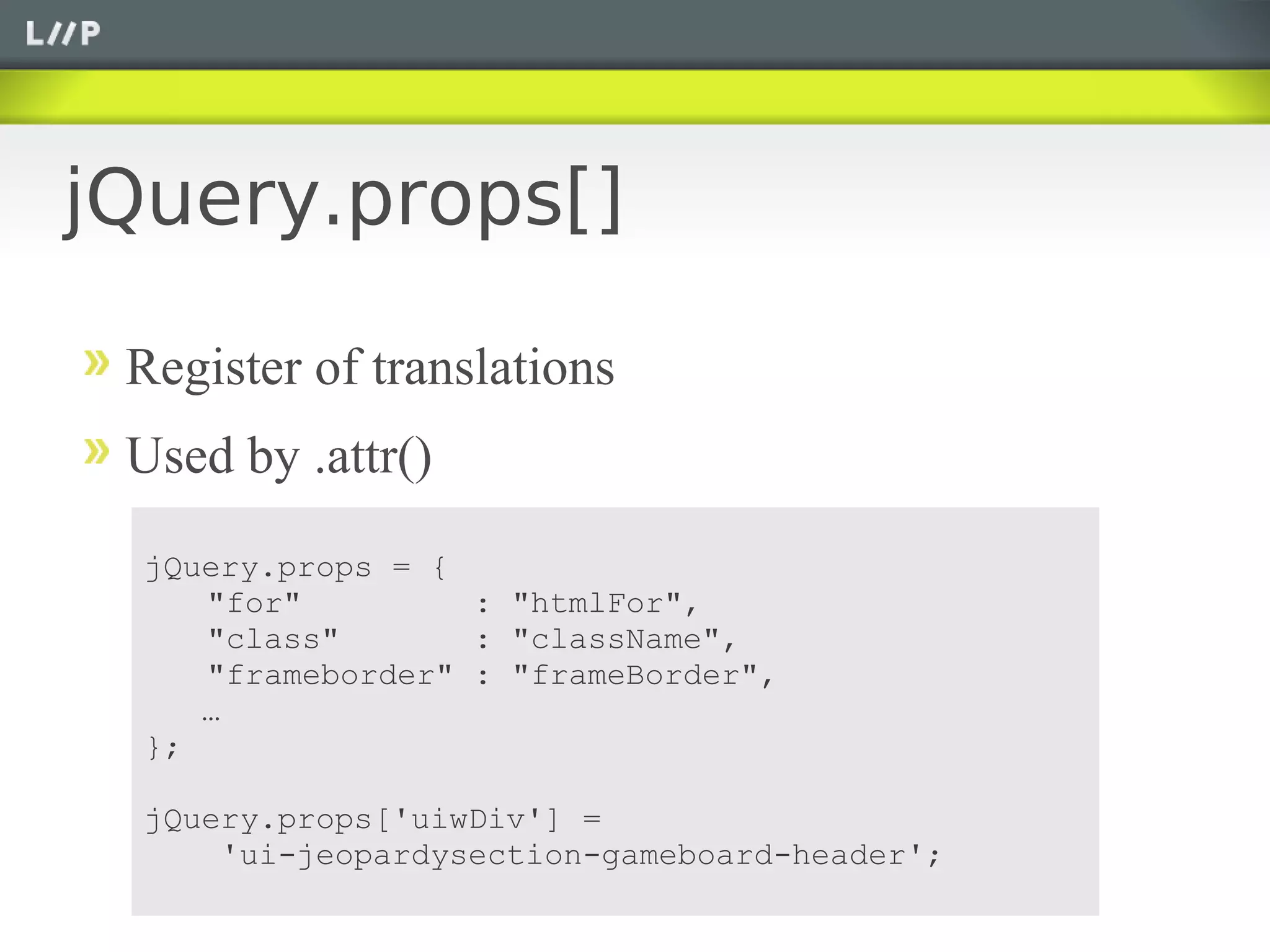jQuery.props[]

 Register of translations
 Used by .attr()
  jQuery.props = {
     "for"         : "htmlFor",
     "class"       : "className",
     "frameborder" : "frameBorder",
     …
  };

  jQuery.props['uiwDiv'] =
      'ui-jeopardysection-gameboard-header';
 