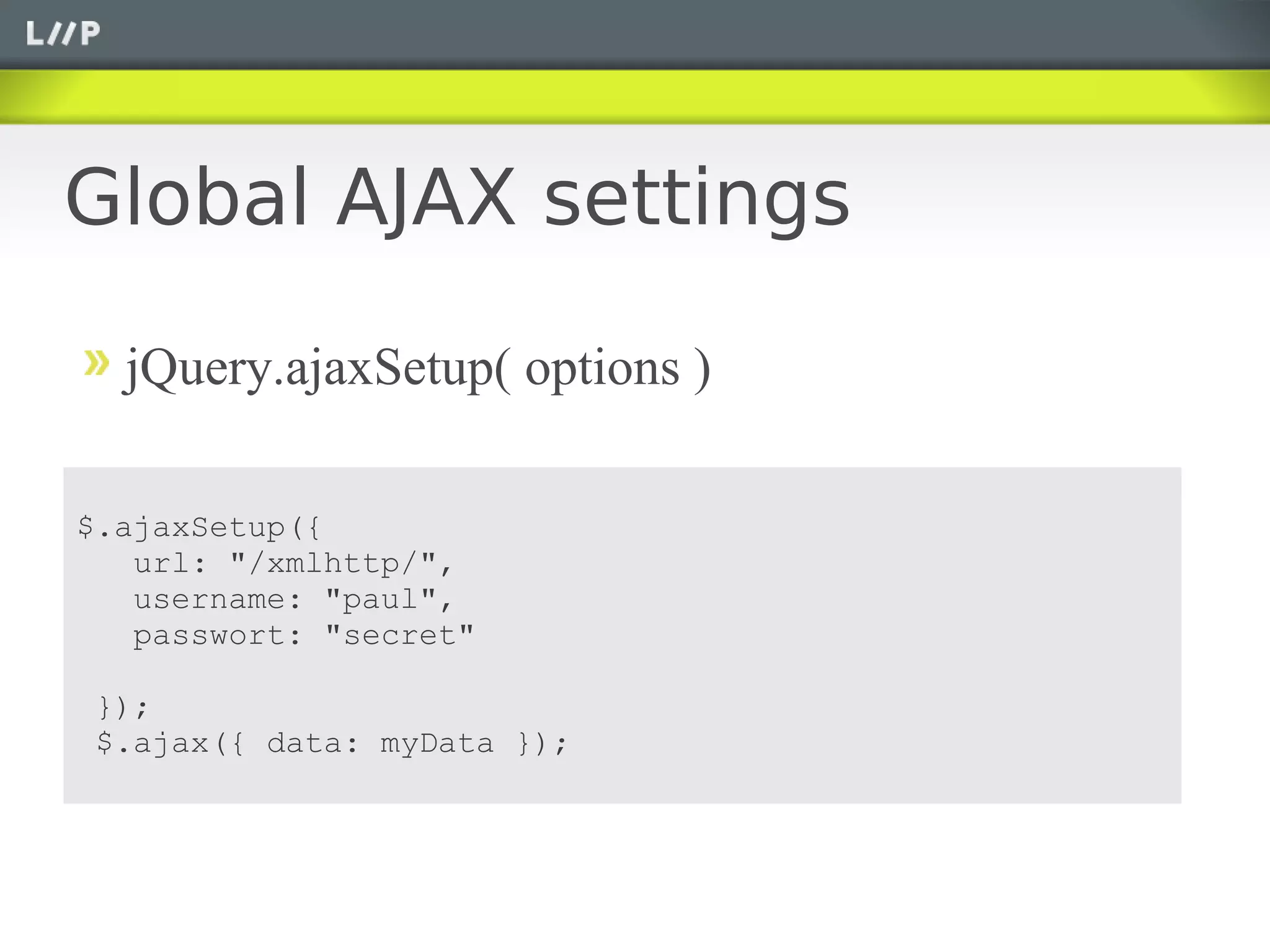 Global AJAX settings

  jQuery.ajaxSetup( options )

$.ajaxSetup({
   url: "/xmlhttp/",
   username: "paul",
   passwort: "secret"

});
$.ajax({ data: myData });
 