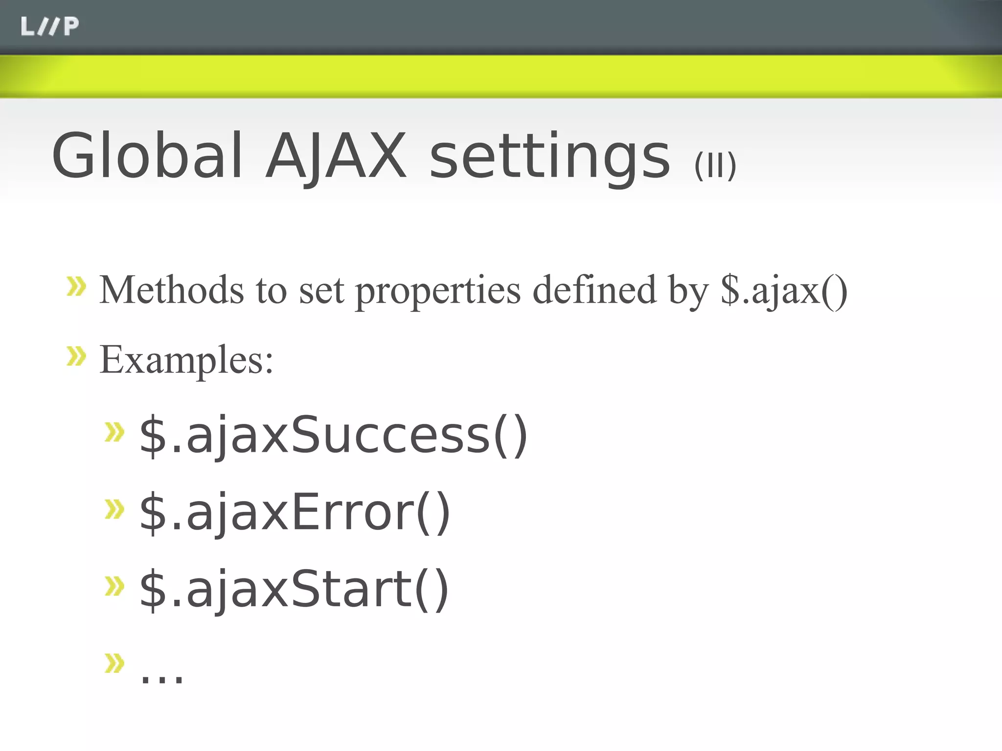 Global AJAX settings                (II)


 Methods to set properties defined by $.ajax()
 Examples:
   $.ajaxSuccess()
   $.ajaxError()
   $.ajaxStart()
   …
 