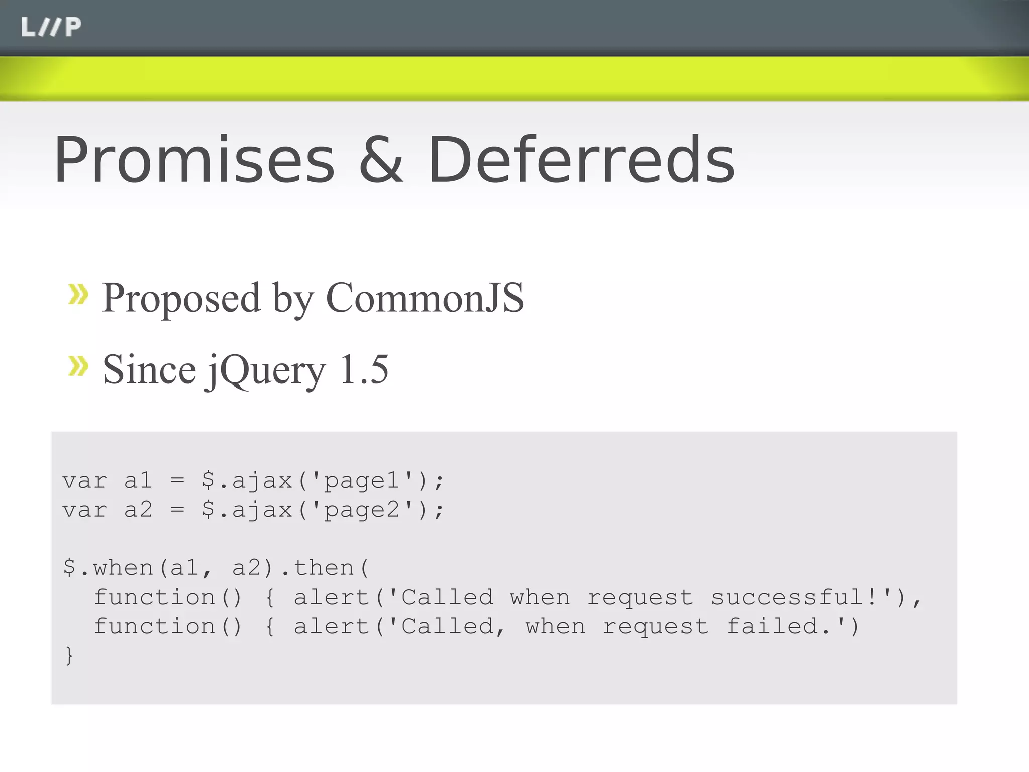 Promises & Deferreds

  Proposed by CommonJS
  Since jQuery 1.5

var a1 = $.ajax('page1');
var a2 = $.ajax('page2');

$.when(a1, a2).then(
  function() { alert('Called when request successful!'),
  function() { alert('Called, when request failed.')
}
 