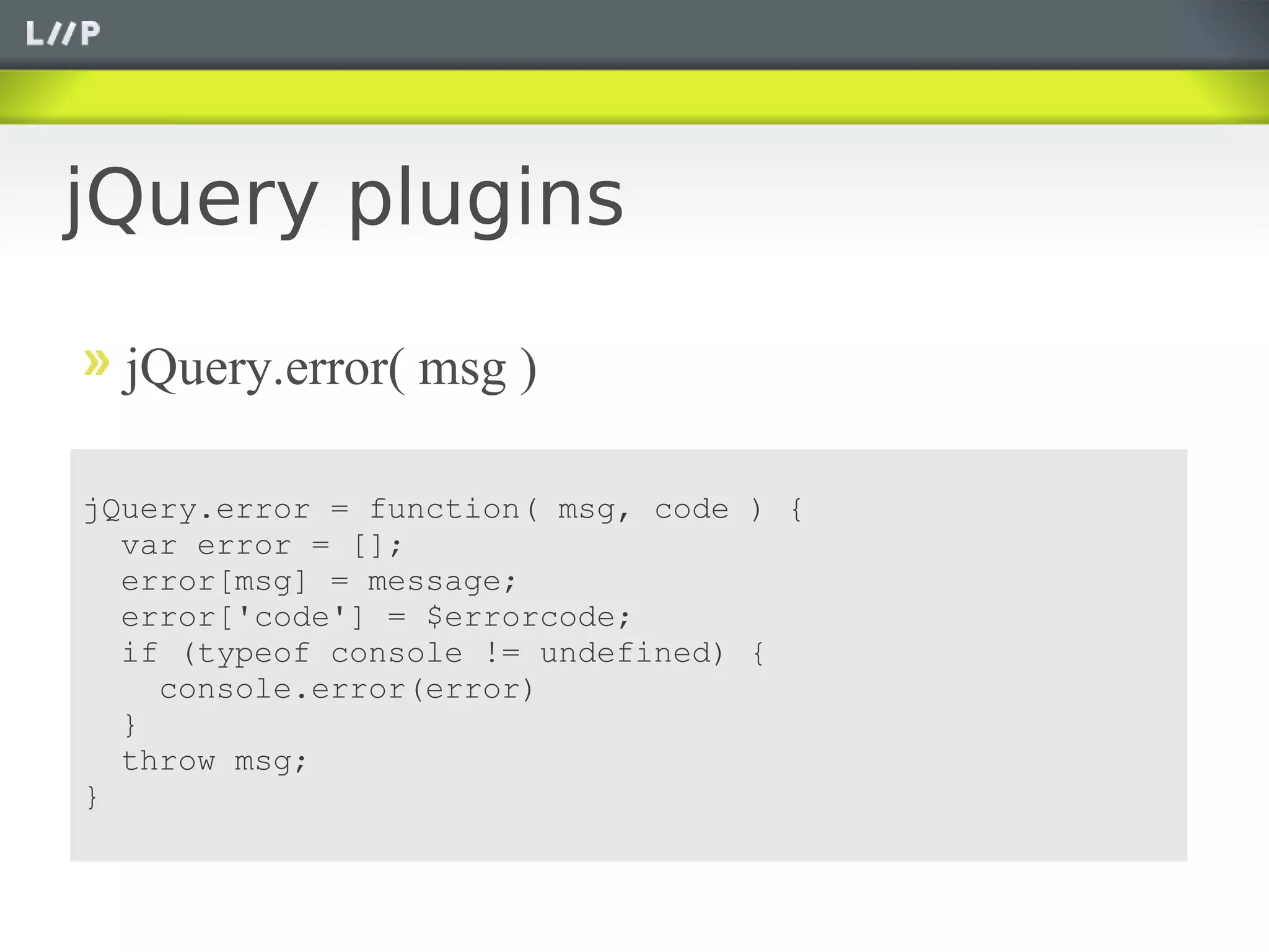 jQuery plugins

  jQuery.error( msg )

jQuery.error = function( msg, code ) {
  var error = [];
  error[msg] = message;
  error['code'] = $errorcode;
  if (typeof console != undefined) {
    console.error(error)
  }
  throw msg;
}
 
