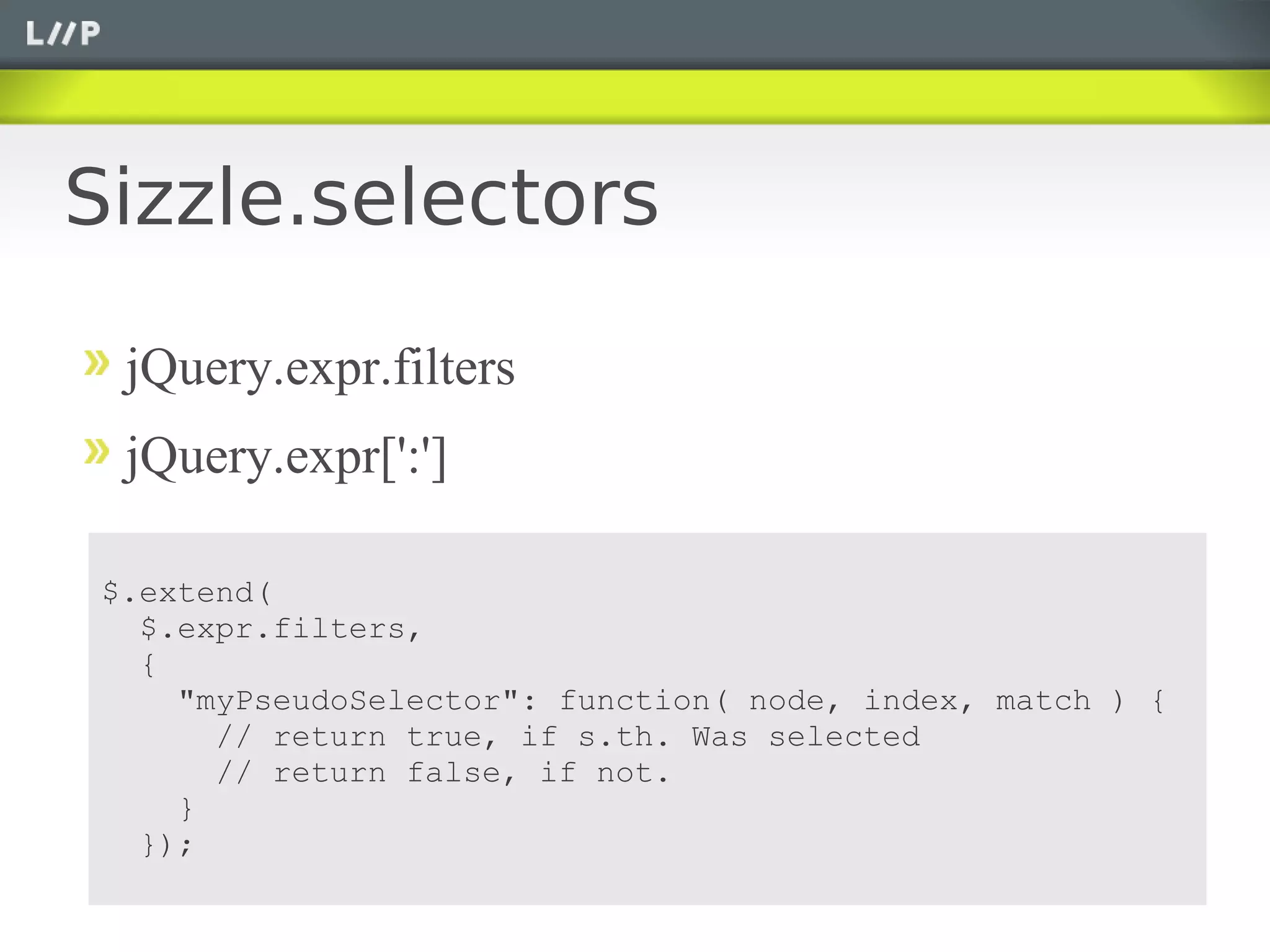 Sizzle.selectors

  jQuery.expr.filters
  jQuery.expr[':']

 $.extend(
   $.expr.filters,
   {
     "myPseudoSelector": function( node, index, match ) {
       // return true, if s.th. Was selected
       // return false, if not.
     }
   });
 