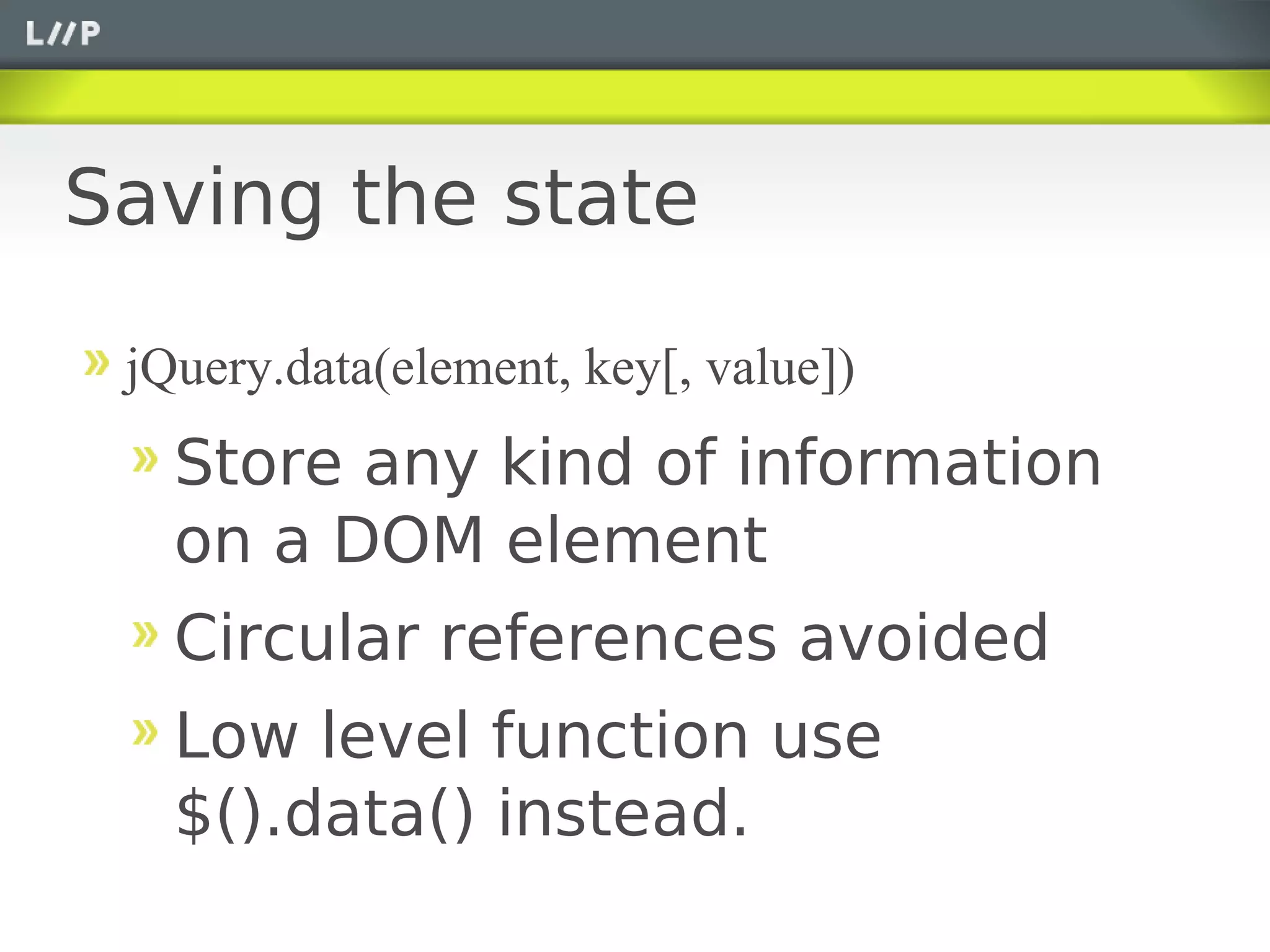 Saving the state

 jQuery.data(element, key[, value])
   Store any kind of information
   on a DOM element
   Circular references avoided
   Low level function use
   $().data() instead.
 