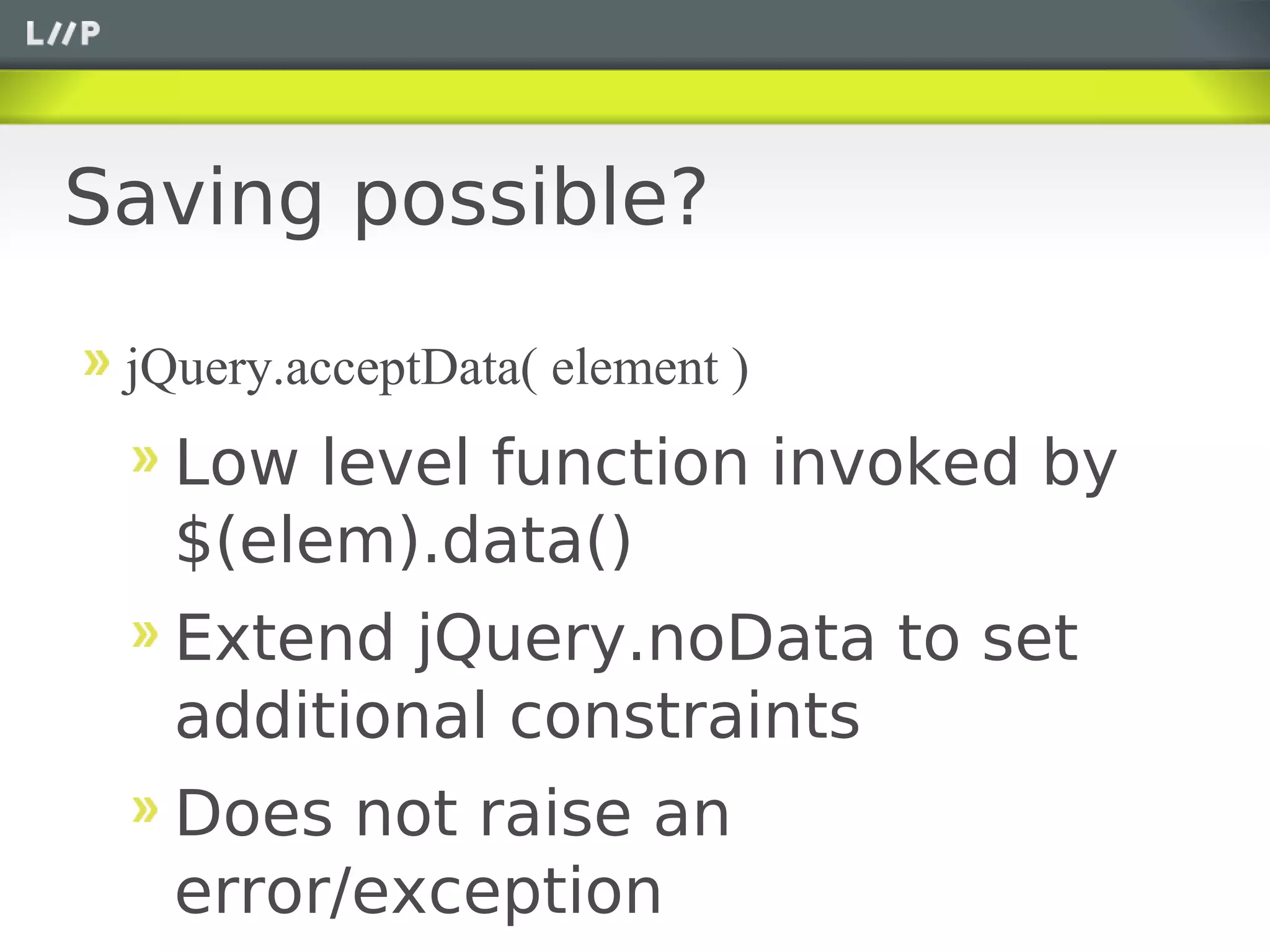 Saving possible?

 jQuery.acceptData( element )
   Low level function invoked by
   $(elem).data()
   Extend jQuery.noData to set
   additional constraints
   Does not raise an
   error/exception
 