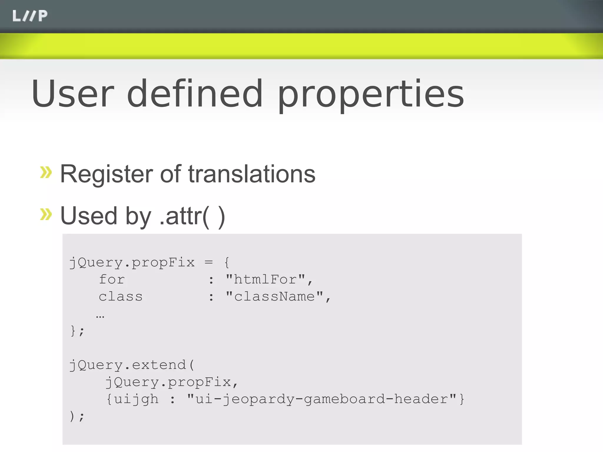 User defined properties

 Register of translations
 Used by .attr( )
  jQuery.propFix = {
     for         : "htmlFor",
     class       : "className",
     …
  };

  jQuery.extend(
      jQuery.propFix,
      {uijgh : "ui-jeopardy-gameboard-header"}
  );
 