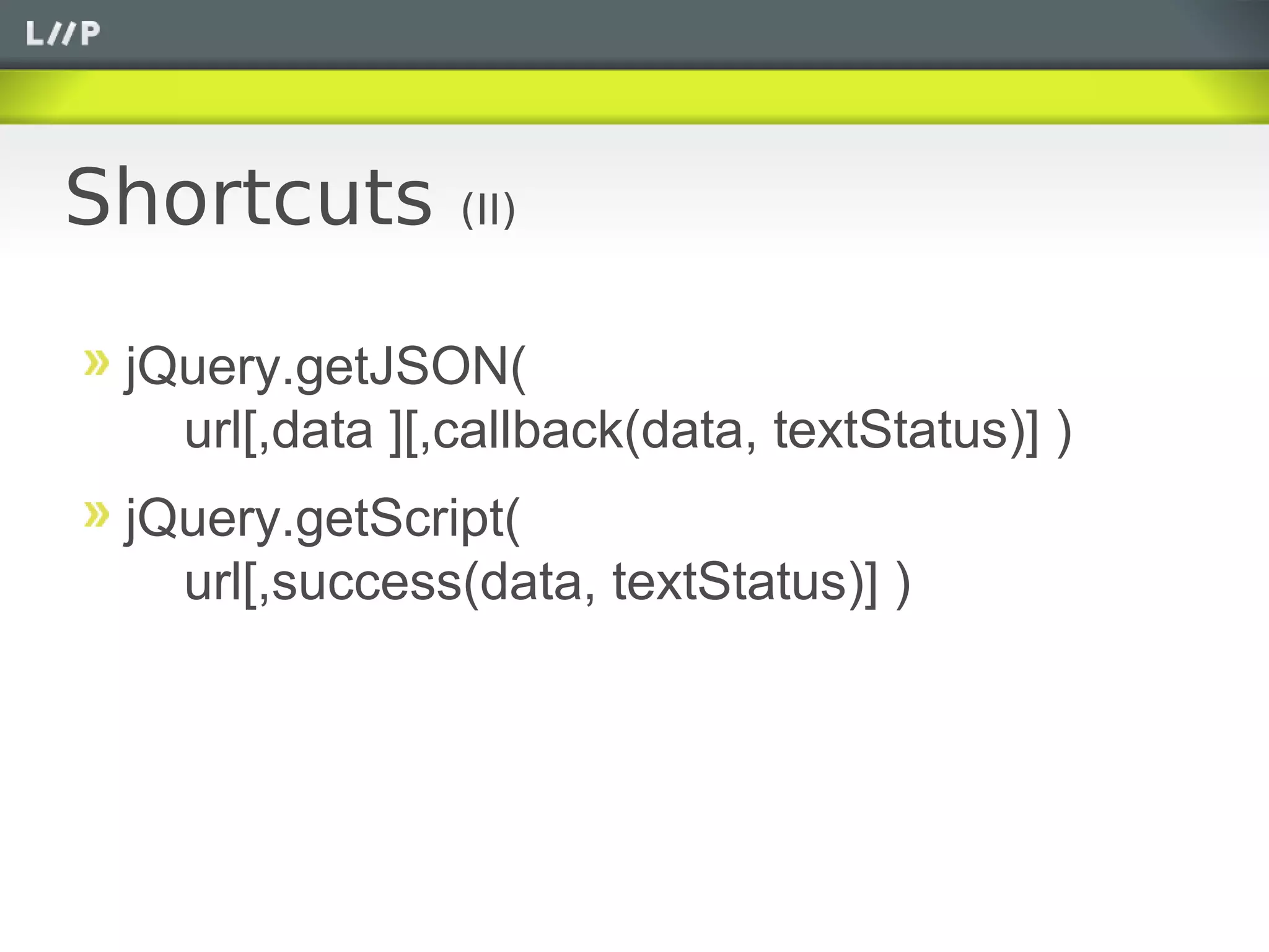 Shortcuts       (II)


 jQuery.getJSON(
   url[,data ][,callback(data, textStatus)] )
 jQuery.getScript(
   url[,success(data, textStatus)] )
 