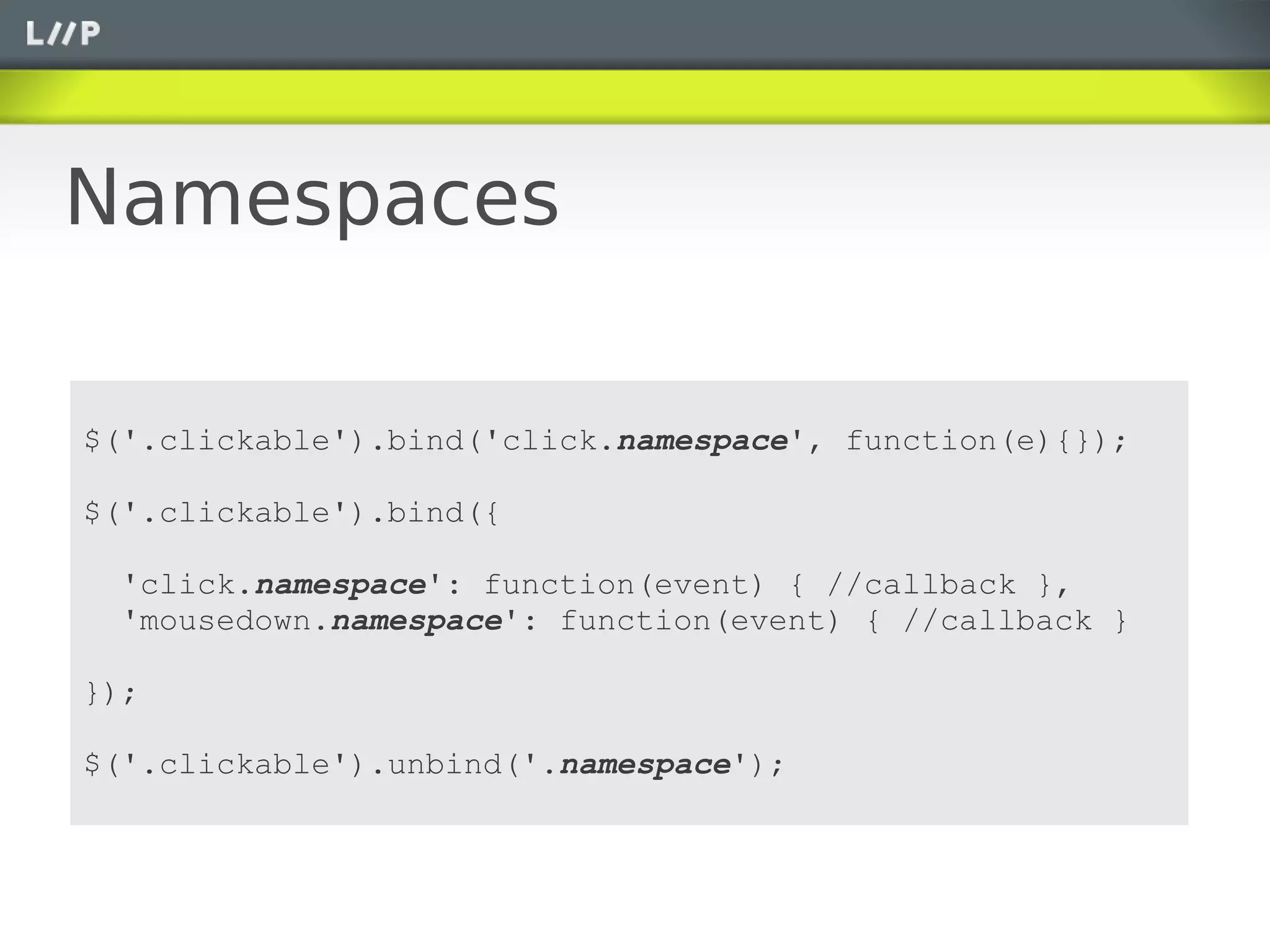 Namespaces

$('.clickable').bind('click.namespace', function(e){});

$('.clickable').bind({

  'click.namespace': function(event) { //callback },
  'mousedown.namespace': function(event) { //callback }

});

$('.clickable').unbind('.namespace');
 