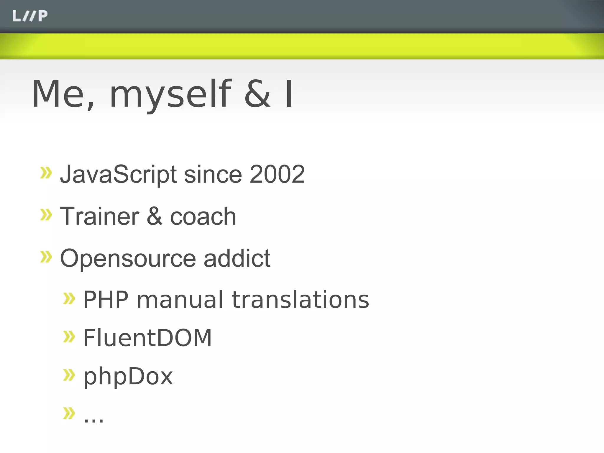 Me, myself & I

 JavaScript since 2002
 Trainer & coach
 Opensource addict
  PHP manual translations
  FluentDOM
  phpDox
  ...
 