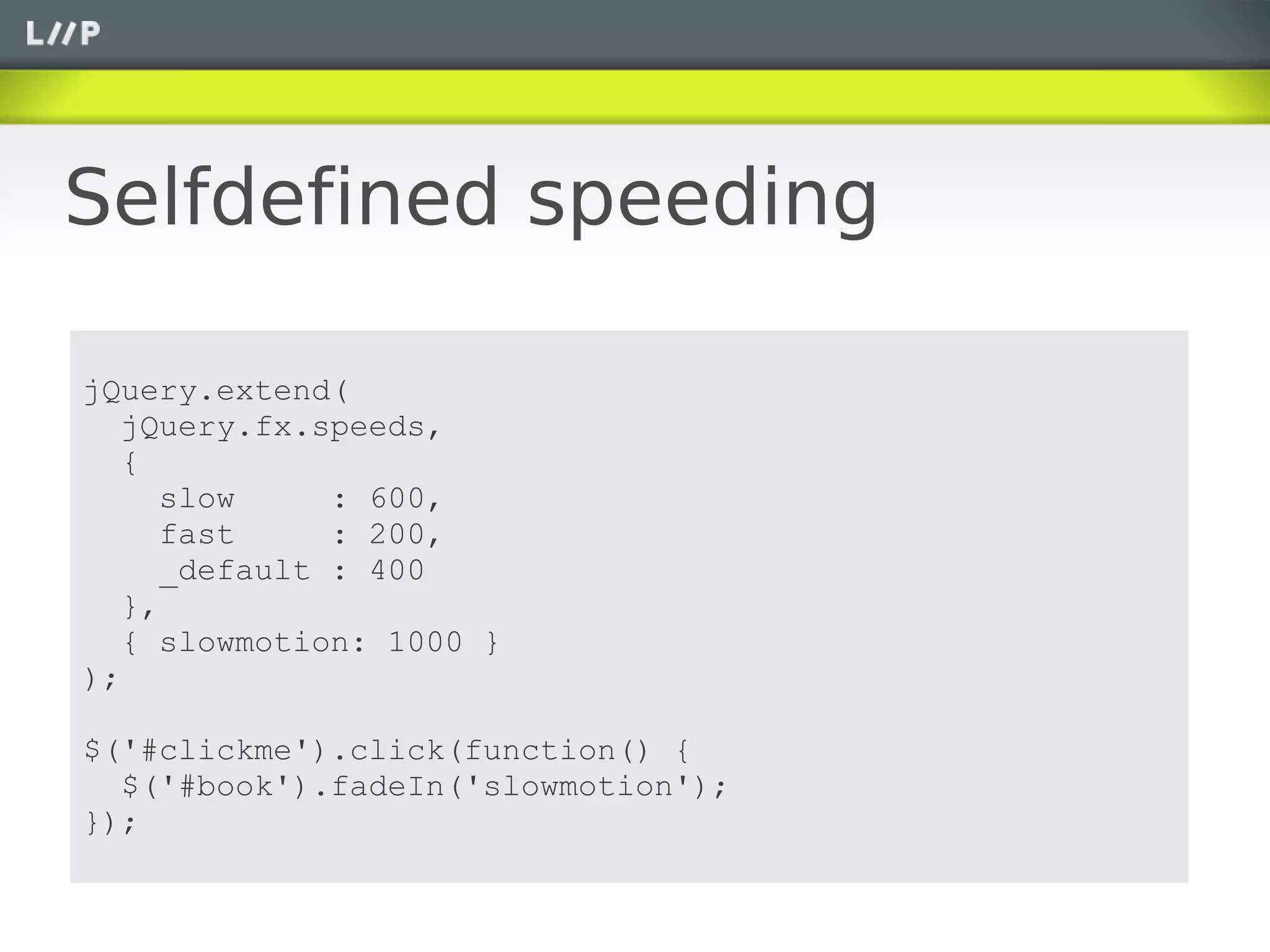 Selfdefined speeding

jQuery.extend(
   jQuery.fx.speeds,
   {
      slow     : 600,
      fast     : 200,
      _default : 400
   },
   { slowmotion: 1000 }
);

$('#clickme').click(function() {
  $('#book').fadeIn('slowmotion');
});
 