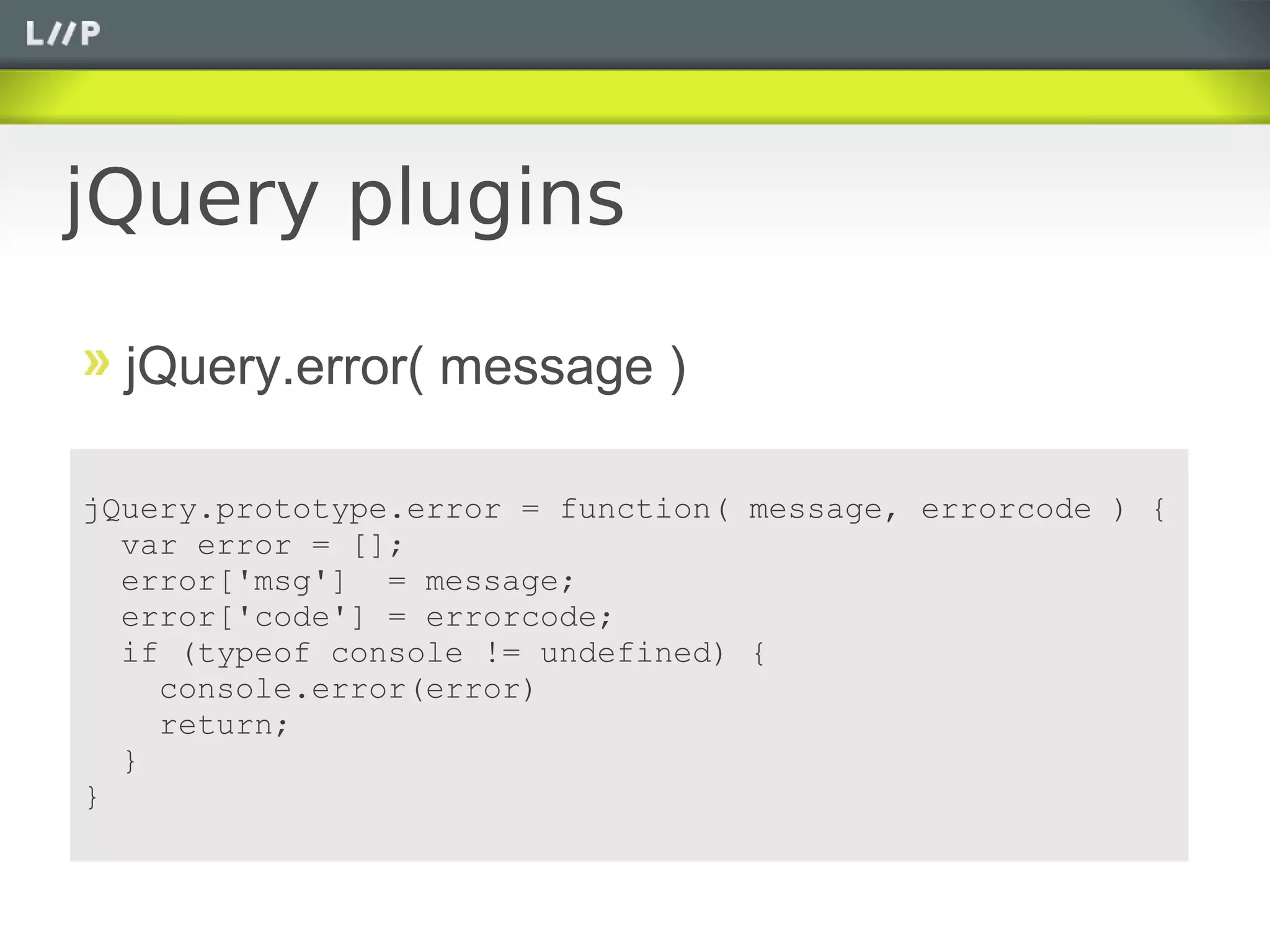 jQuery plugins

  jQuery.error( message )

jQuery.prototype.error = function( message, errorcode ) {
  var error = [];
  error['msg'] = message;
  error['code'] = errorcode;
  if (typeof console != undefined) {
    console.error(error)
    return;
  }
}
 