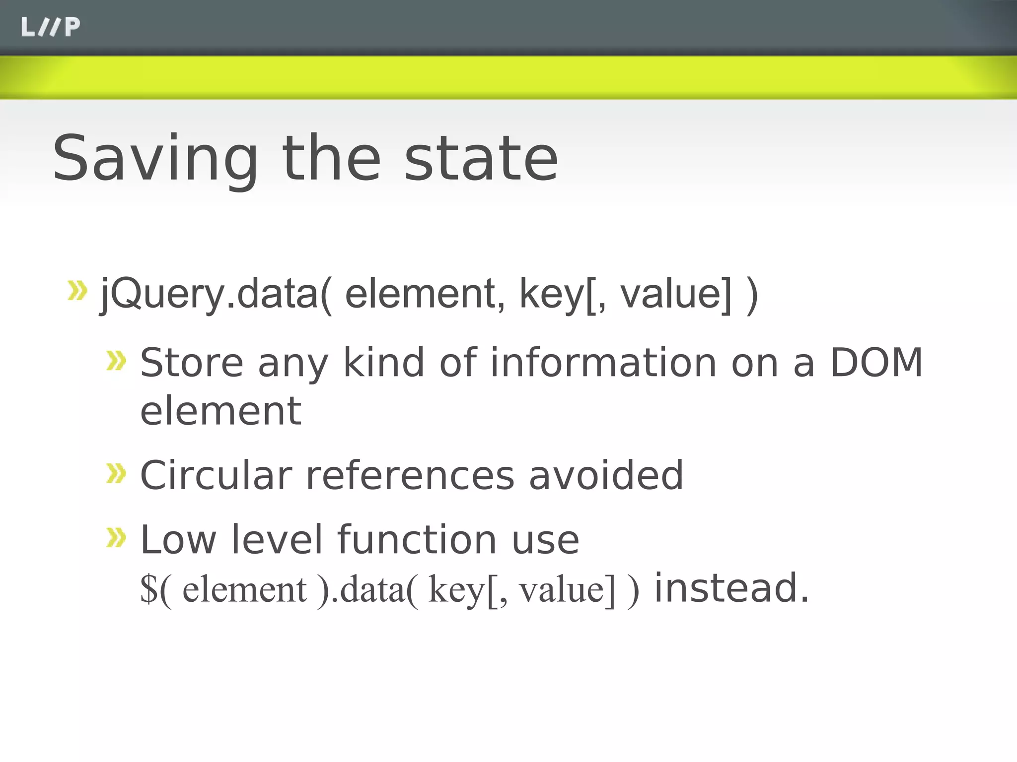 Saving the state

 jQuery.data( element, key[, value] )
   Store any kind of information on a DOM
   element
   Circular references avoided
   Low level function use
   $( element ).data( key[, value] ) instead.
 