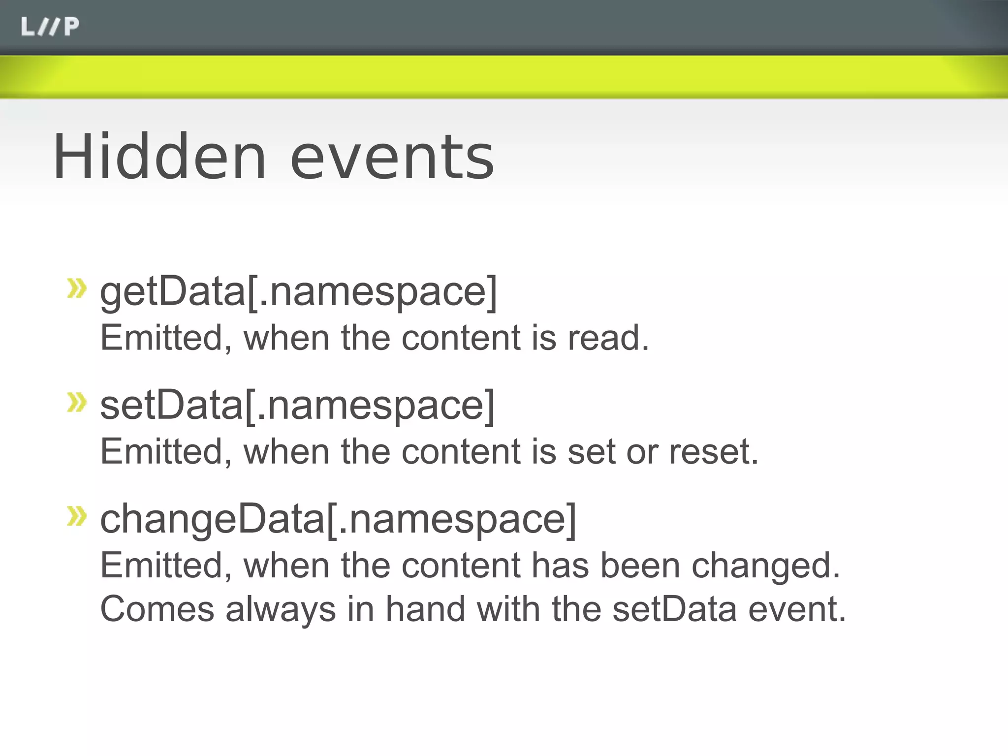 Hidden events

 getData[.namespace]
 Emitted, when the content is read.
 setData[.namespace]
 Emitted, when the content is set or reset.
 changeData[.namespace]
 Emitted, when the content has been changed.
 Comes always in hand with the setData event.
 