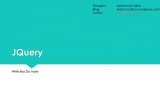 JQuery
Write less Do more
Google+: Mahmoud Tolba
Blog: Mahmoodfcis.wordpress.com
Twitter: @MahmoodTolba
 