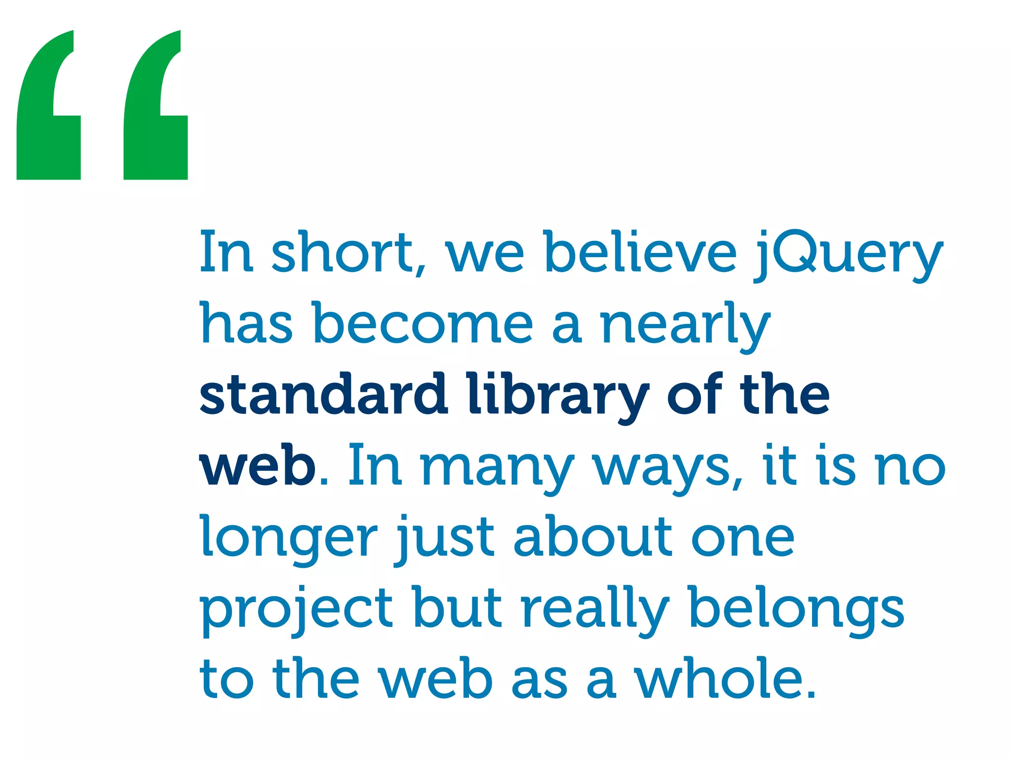 “
In short, we believe jQuery
has become a nearly
standard library of the
web. In many ways, it is no
longer just about one
project but really belongs
to the web as a whole.
 