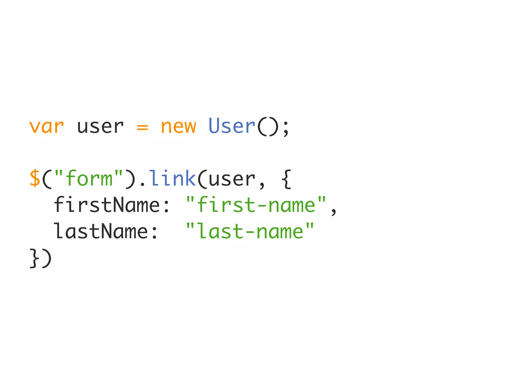 var user = new User();

$("form").link(user, {
   firstName: "first-name",
   lastName: "last-name"
})
 