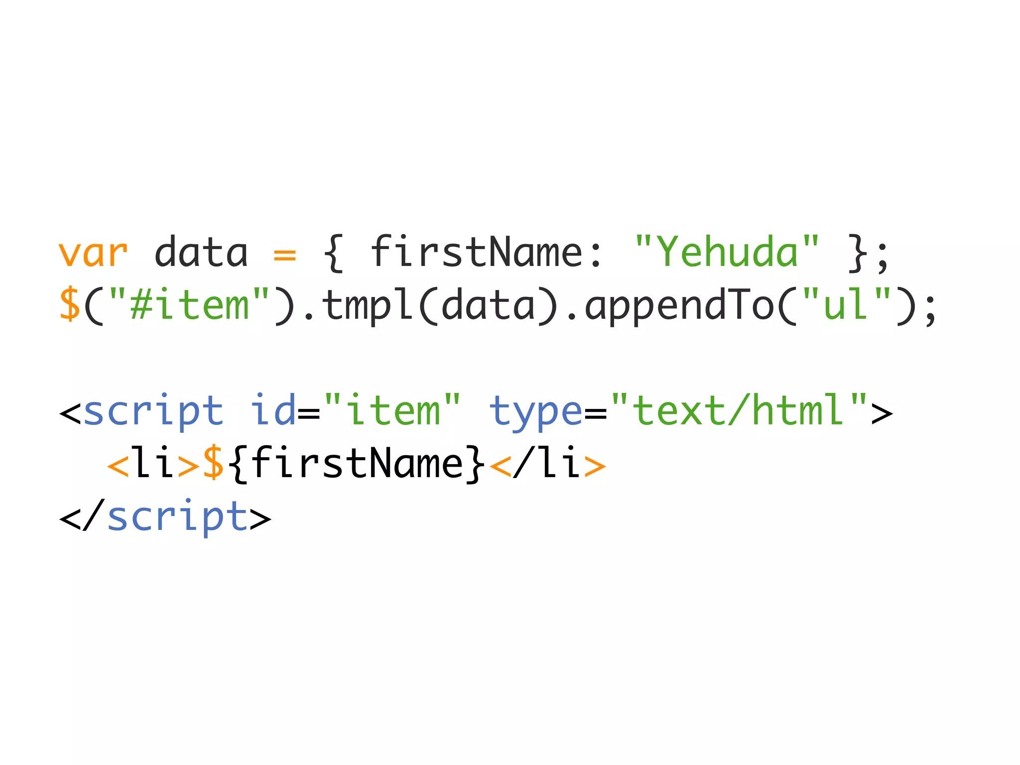 var data = { firstName: "Yehuda" };
$("#item").tmpl(data).appendTo("ul");

<script id="item" type="text/html">
  <li>${firstName}</li>
</script>
 