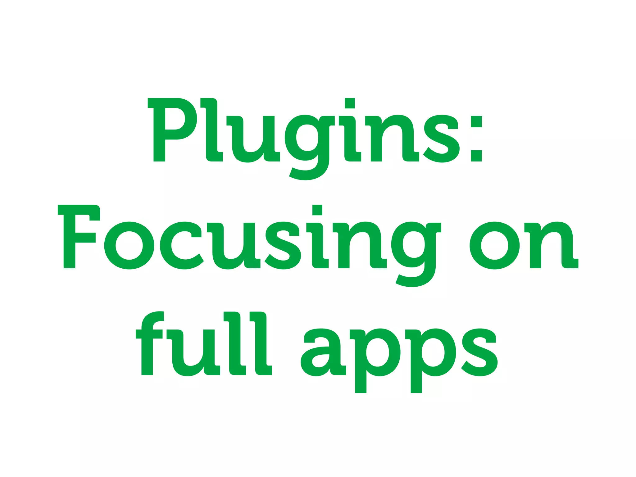 Plugins:
Focusing on
  full apps
 