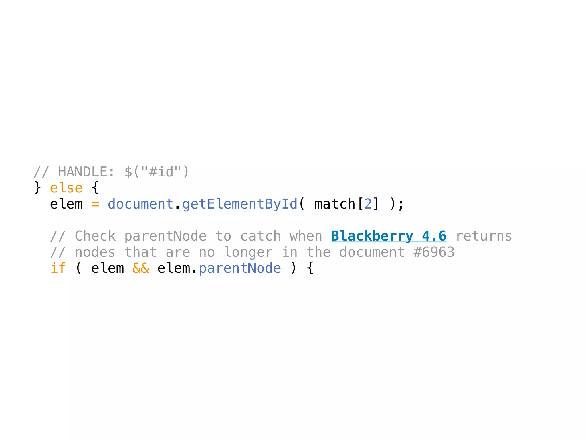 // HANDLE: $("#id")
} else {
  elem = document.getElementById( match[2] );

 // Check parentNode to catch when Blackberry 4.6 returns
 // nodes that are no longer in the document #6963
 if ( elem && elem.parentNode ) {
 