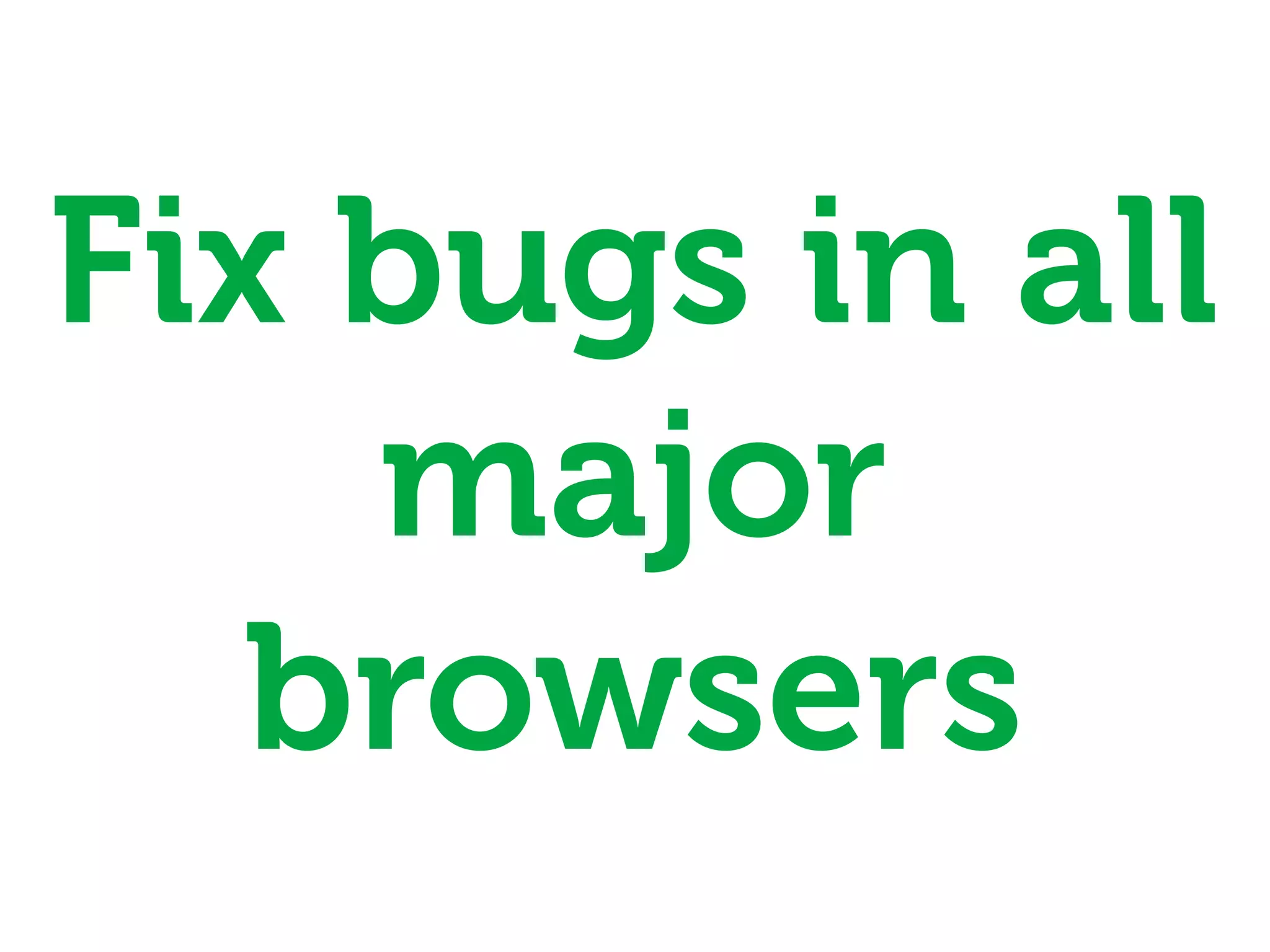 Fix bugs in all
    major
   browsers
 