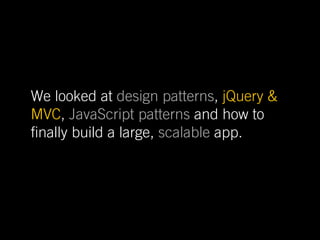 We looked at design patterns, jQuery &
MVC, JavaScript patterns and how to
 nally build a large, scalable app.
 