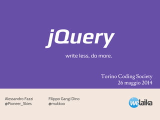 jQuery
write less, do more.
Alessandro Fazzi
@Pioneer_Skies
Torino Coding Society
26 maggio 2014
Filippo Gangi Dino
@mukkoo
 