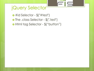 jQuery Selector 
 #id Selector - $("#test") 
 The .class Selector - $(".test") 
 Html tag Selector - $(“button”) 
 