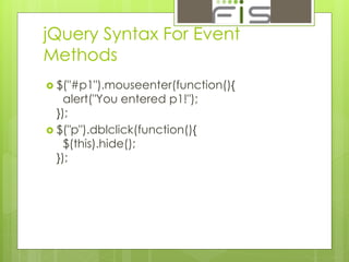 jQuery Syntax For Event 
Methods 
 $("#p1").mouseenter(function(){ 
alert("You entered p1!"); 
}); 
 $("p").dblclick(function(){ 
$(this).hide(); 
}); 
 