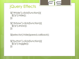 jQuery Effects 
$("#hide").click(function(){ 
$("p").hide(); 
}); 
$("#show").click(function(){ 
$("p").show(); 
}); 
$(selector).hide(speed,callback); 
$("button").click(function(){ 
$("p").toggle(); 
}); 
 