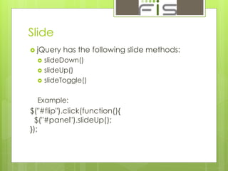 Slide 
 jQuery has the following slide methods: 
 slideDown() 
 slideUp() 
 slideToggle() 
Example: 
$("#flip").click(function(){ 
$("#panel").slideUp(); 
}); 
 